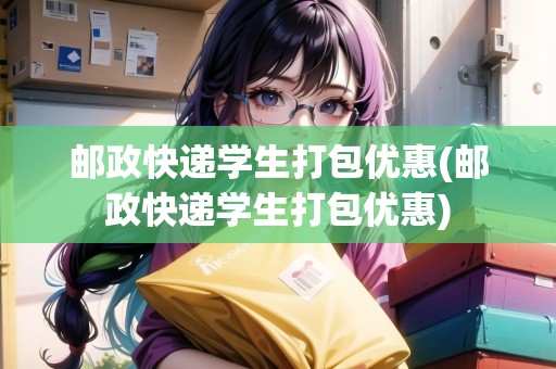 郵政快遞學(xué)生打包優(yōu)惠(郵政快遞學(xué)生打包優(yōu)惠)