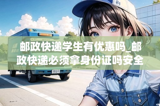 郵政快遞學(xué)生有優(yōu)惠嗎_郵政快遞必須拿身份證嗎安全嗎_快遞集結(jié)地