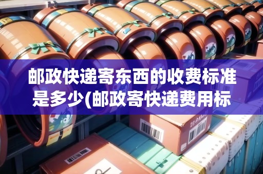 郵政快遞寄東西的收費(fèi)標(biāo)準(zhǔn)是多少(郵政寄快遞費(fèi)用標(biāo)準(zhǔn))