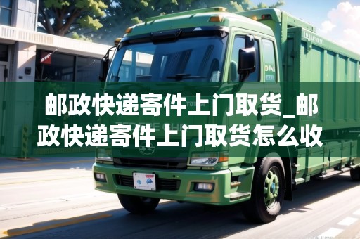 郵政快遞寄件上門取貨_郵政快遞寄件上門取貨怎么收費(fèi)_快遞集結(jié)地