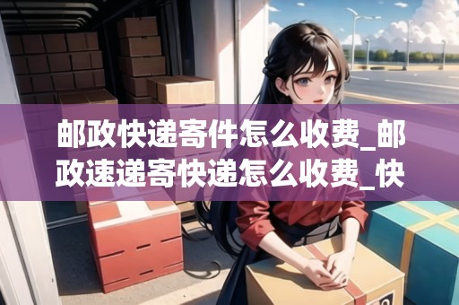 郵政快遞寄件怎么收費_郵政速遞寄快遞怎么收費_快遞集結地 郵政快遞寄件怎么收費_郵政速遞寄快遞怎么收費_快遞集結地