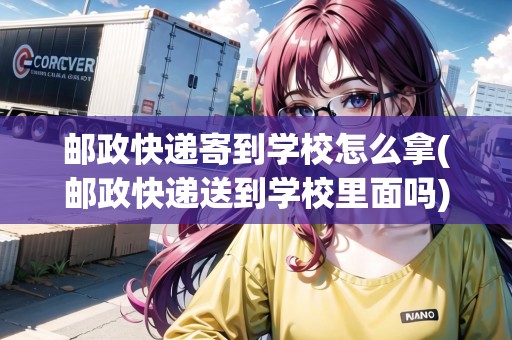 郵政快遞寄到學(xué)校怎么拿(郵政快遞送到學(xué)校里面嗎) 郵政快遞寄到學(xué)校怎么拿(郵政快遞送到學(xué)校里面嗎)
