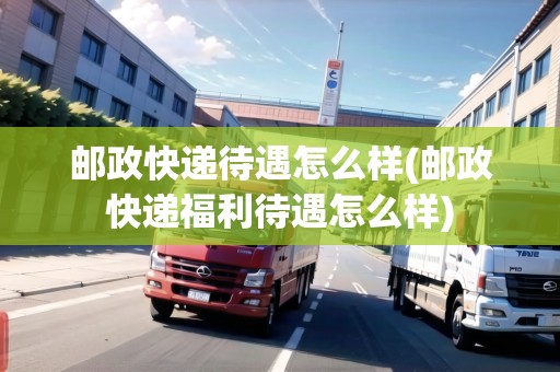郵政快遞待遇怎么樣(郵政快遞福利待遇怎么樣)