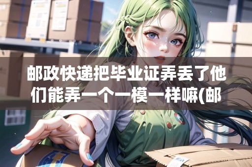 郵政快遞把畢業(yè)證弄丟了他們能弄一個(gè)一模一樣嘛(郵政寄畢業(yè)證丟了怎么辦)