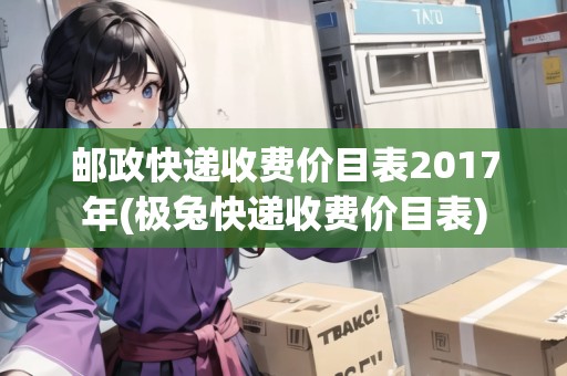 郵政快遞收費(fèi)價(jià)目表2017年(極兔快遞收費(fèi)價(jià)目表)