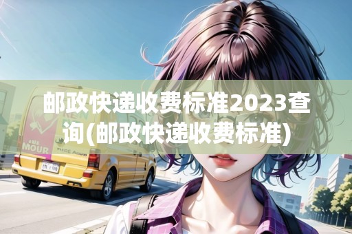 郵政快遞收費(fèi)標(biāo)準(zhǔn)2023查詢(郵政快遞收費(fèi)標(biāo)準(zhǔn))