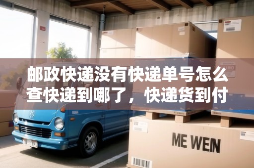 郵政快遞沒(méi)有快遞單號(hào)怎么查快遞到哪了，快遞貨到付款怎么操作