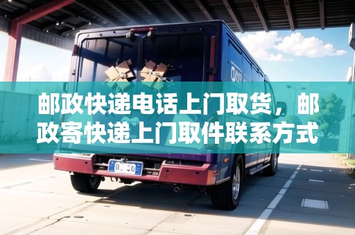 郵政快遞電話上門取貨，郵政寄快遞上門取件聯(lián)系方式