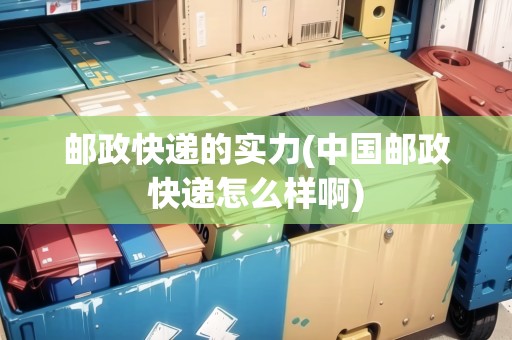 郵政快遞的實(shí)力(中國郵政快遞怎么樣啊)