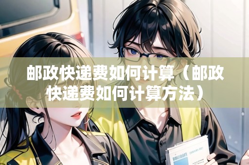郵政快遞費如何計算（郵政快遞費如何計算方法）