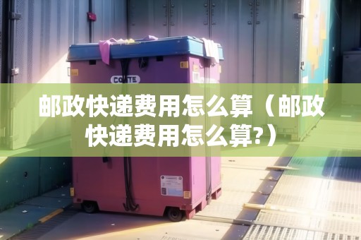 郵政快遞費用怎么算（郵政快遞費用怎么算?）