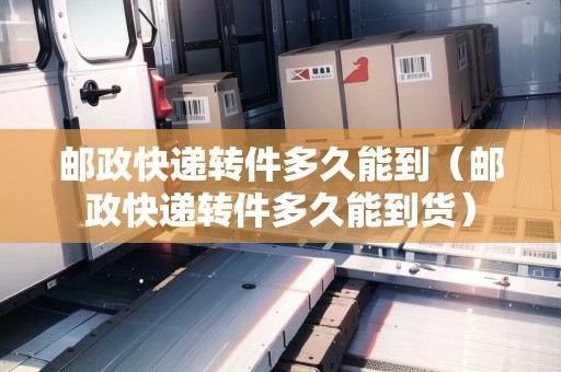 郵政快遞轉(zhuǎn)件多久能到（郵政快遞轉(zhuǎn)件多久能到貨）