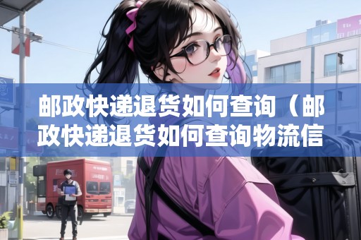 郵政快遞退貨如何查詢（郵政快遞退貨如何查詢物流信息）