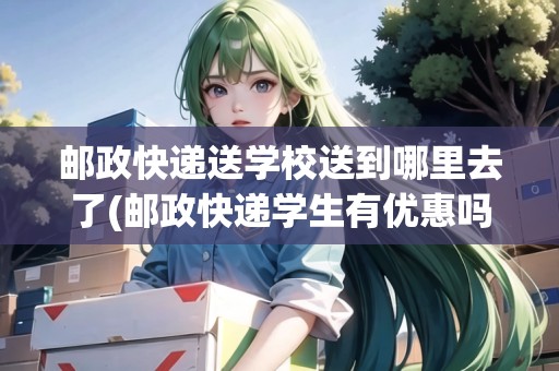 郵政快遞送學(xué)校送到哪里去了(郵政快遞學(xué)生有優(yōu)惠嗎現(xiàn)在)