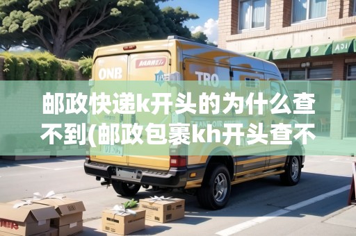 郵政快遞k開頭的為什么查不到(郵政包裹kh開頭查不到)
