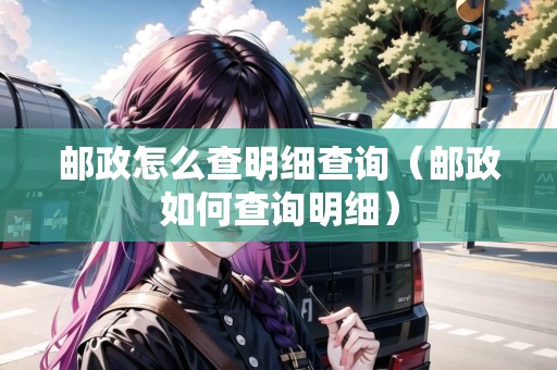 郵政怎么查明細查詢（郵政如何查詢明細）