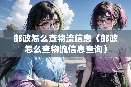 郵政怎么查物流信息（郵政怎么查物流信息查詢）