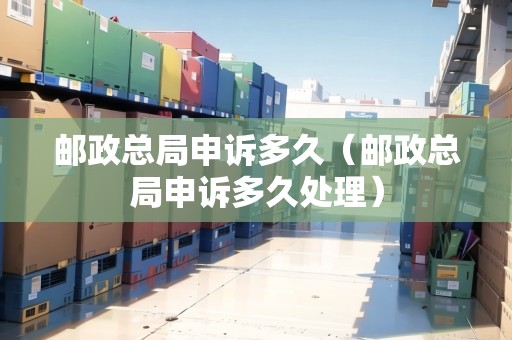 郵政總局申訴多久（郵政總局申訴多久處理）
