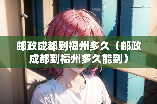 郵政成都到福州多久（郵政成都到福州多久能到）