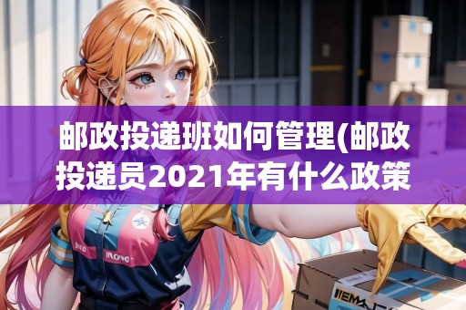 郵政投遞班如何管理(郵政投遞員2021年有什么政策) 郵政投遞班如何管理(郵政投遞員2021年有什么政策)
