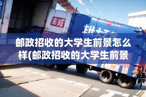 郵政招收的大學(xué)生前景怎么樣(郵政招收的大學(xué)生前景怎么樣)