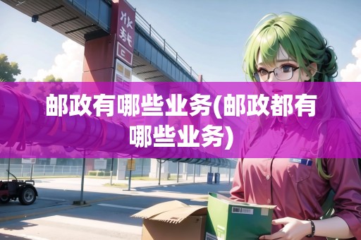 郵政有哪些業(yè)務(wù)(郵政都有哪些業(yè)務(wù))
