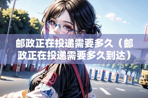 郵政正在投遞需要多久（郵政正在投遞需要多久到達(dá)）