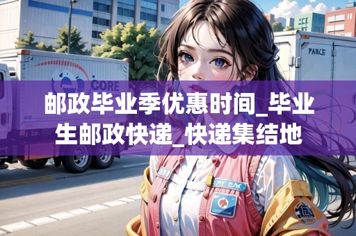 郵政畢業(yè)季優(yōu)惠時間_畢業(yè)生郵政快遞_快遞集結(jié)地 郵政畢業(yè)季優(yōu)惠時間_畢業(yè)生郵政快遞_快遞集結(jié)地