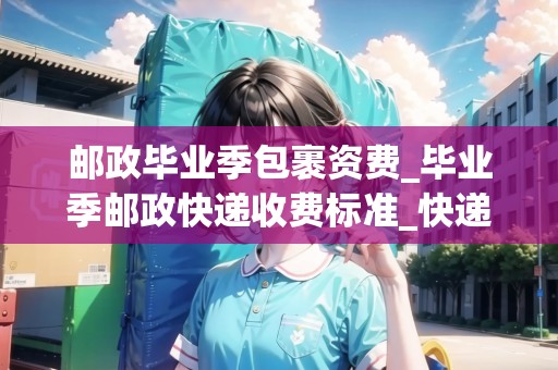 郵政畢業(yè)季包裹資費(fèi)_畢業(yè)季郵政快遞收費(fèi)標(biāo)準(zhǔn)_快遞集結(jié)地