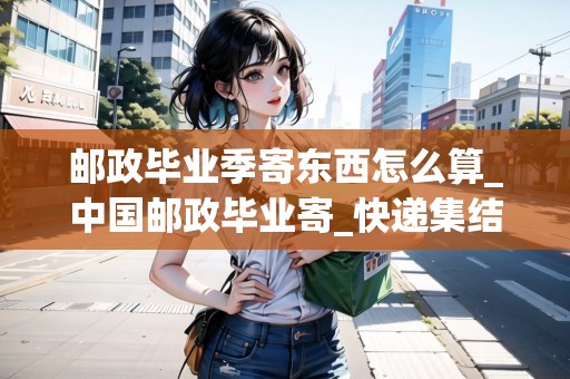 郵政畢業(yè)季寄東西怎么算_中國(guó)郵政畢業(yè)寄_快遞集結(jié)地