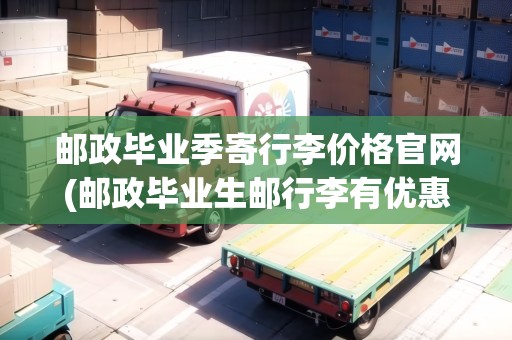 郵政畢業(yè)季寄行李價(jià)格官網(wǎng)(郵政畢業(yè)生郵行李有優(yōu)惠嗎現(xiàn)在)