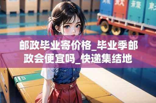 郵政畢業(yè)寄價格_畢業(yè)季郵政會便宜嗎_快遞集結地