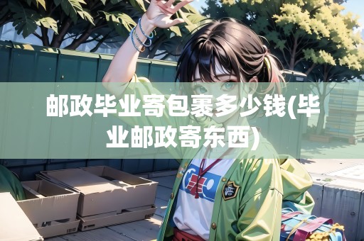 郵政畢業(yè)寄包裹多少錢(畢業(yè)郵政寄東西)