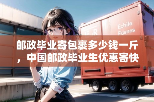 郵政畢業(yè)寄包裹多少錢一斤，中國郵政畢業(yè)生優(yōu)惠寄快遞多少錢