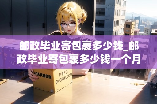 郵政畢業(yè)寄包裹多少錢_郵政畢業(yè)寄包裹多少錢一個(gè)月_快遞集結(jié)地