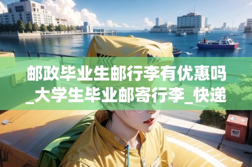 郵政畢業(yè)生郵行李有優(yōu)惠嗎_大學生畢業(yè)郵寄行李_快遞集結(jié)地 郵政畢業(yè)生郵行李有優(yōu)惠嗎_大學生畢業(yè)郵寄行李_快遞集結(jié)地