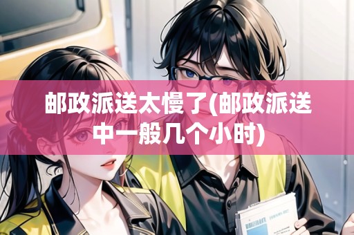 郵政派送太慢了(郵政派送中一般幾個小時) 郵政派送太慢了(郵政派送中一般幾個小時)
