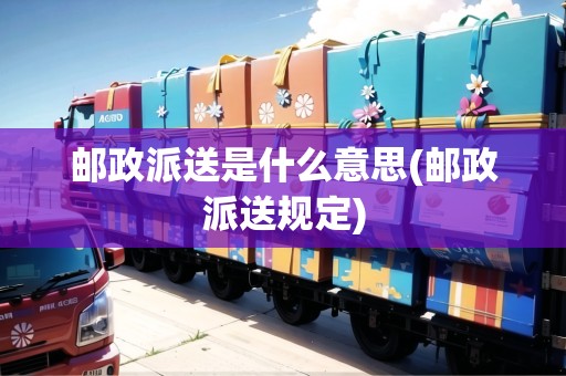 郵政派送是什么意思(郵政派送規(guī)定)