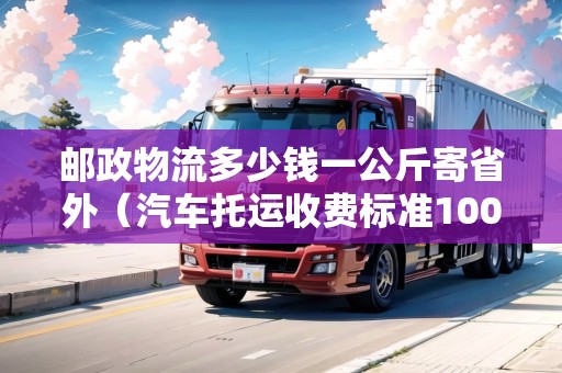郵政物流多少錢一公斤寄省外（汽車托運(yùn)收費(fèi)標(biāo)準(zhǔn)1000公里）