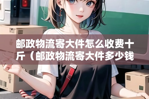 郵政物流寄大件怎么收費(fèi)十斤(郵政物流寄大件多少錢一公斤) 郵政物流寄大件怎么收費(fèi)十斤(郵政物流寄大件多少錢一公斤)