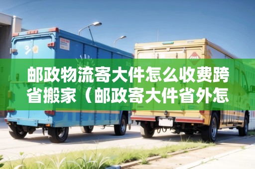 郵政物流寄大件怎么收費(fèi)跨省搬家（郵政寄大件省外怎么收費(fèi)）