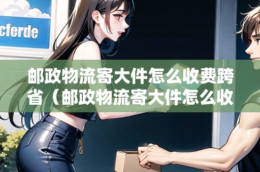 郵政物流寄大件怎么收費(fèi)跨省(郵政物流寄大件怎么收費(fèi)跨?。? title=
