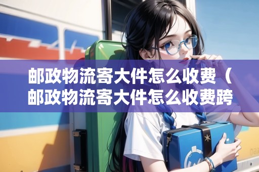 郵政物流寄大件怎么收費(fèi)（郵政物流寄大件怎么收費(fèi)跨?。? title=
