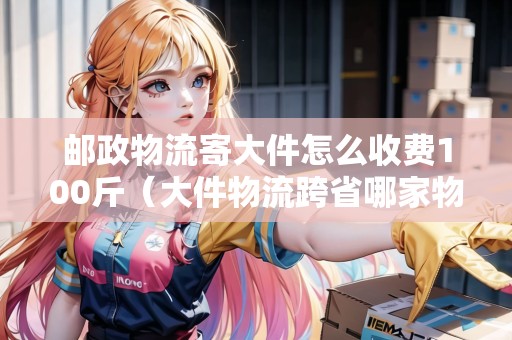 郵政物流寄大件怎么收費(fèi)100斤(大件物流跨省哪家物流公司便宜) 郵政物流寄大件怎么收費(fèi)100斤(大件物流跨省哪家物流公司便宜)
