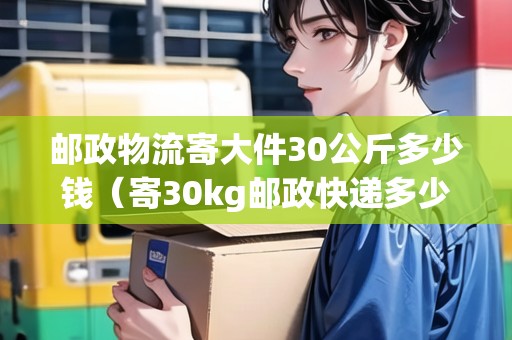 郵政物流寄大件30公斤多少錢(寄30kg郵政快遞多少錢) 郵政物流寄大件30公斤多少錢(寄30kg郵政快遞多少錢)