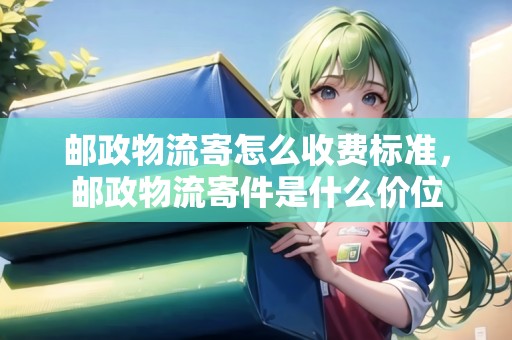 郵政物流寄怎么收費(fèi)標(biāo)準(zhǔn)，郵政物流寄件是什么價(jià)位