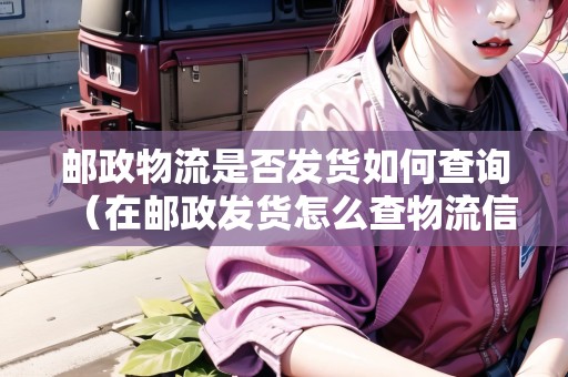 郵政物流是否發(fā)貨如何查詢（在郵政發(fā)貨怎么查物流信息）