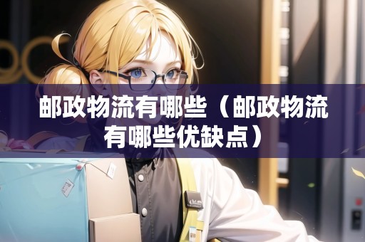 郵政物流有哪些（郵政物流有哪些優(yōu)缺點）