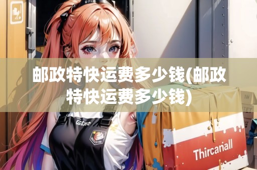 郵政特快運費多少錢(郵政特快運費多少錢)
