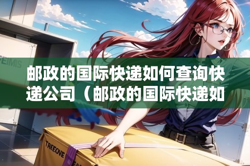 郵政的國際快遞如何查詢快遞公司（郵政的國際快遞如何查詢快遞公司信息）
